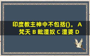 印度教主神中不包括()。 A 梵天 B 毗湿奴 C 湿婆 D